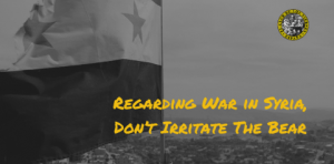 Regarding War in Syria, Don’t Irritate The Bear